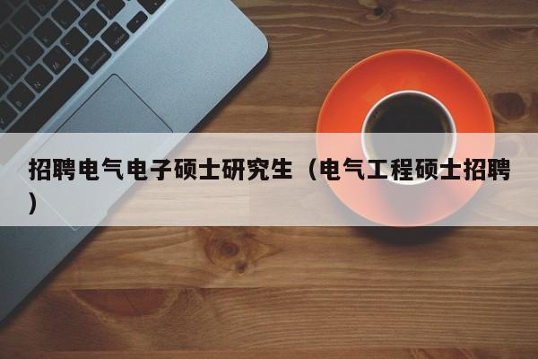 招聘电气电子硕士研究生（电气工程硕士招聘）-第1张图片-公办高校硕士招聘信息-最新高校硕士招聘信息-公办高校招聘条件