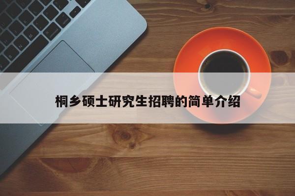 桐乡硕士研究生招聘的简单介绍-第1张图片-公办高校硕士招聘信息-最新高校硕士招聘信息-公办高校招聘条件