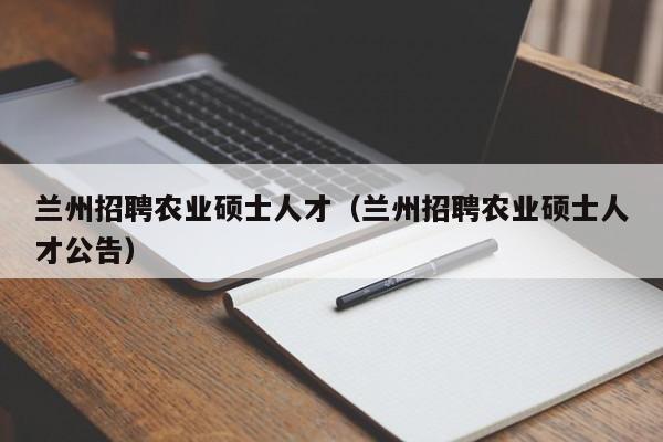兰州招聘农业硕士人才（兰州招聘农业硕士人才公告）-第1张图片-公办高校硕士招聘信息-最新高校硕士招聘信息-公办高校招聘条件