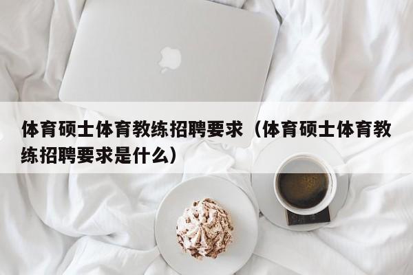 体育硕士体育教练招聘要求（体育硕士体育教练招聘要求是什么）-第1张图片-公办高校硕士招聘信息-最新高校硕士招聘信息-公办高校招聘条件
