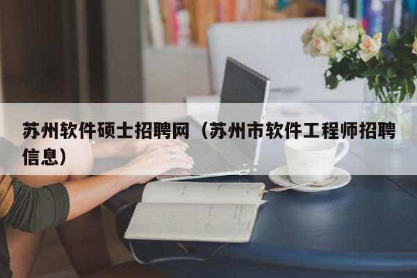苏州软件硕士招聘网（苏州市软件工程师招聘信息）-第1张图片-公办高校硕士招聘信息-最新高校硕士招聘信息-公办高校招聘条件