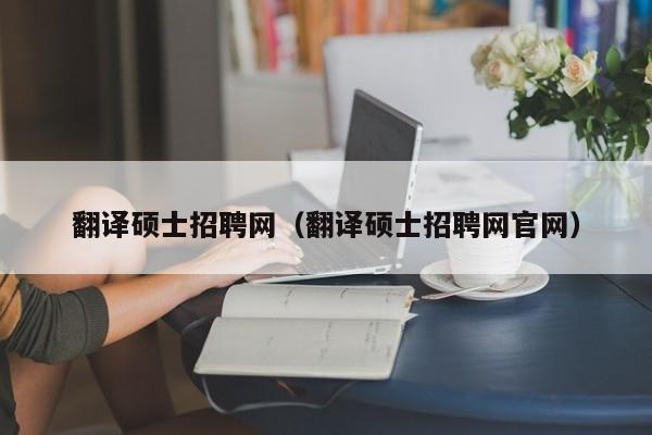 翻译硕士招聘网（翻译硕士招聘网官网）-第1张图片-公办高校硕士招聘信息-最新高校硕士招聘信息-公办高校招聘条件