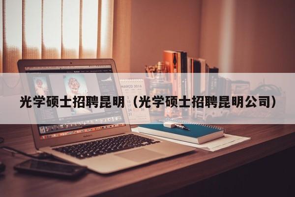 光学硕士招聘昆明（光学硕士招聘昆明公司）-第1张图片-公办高校硕士招聘信息-最新高校硕士招聘信息-公办高校招聘条件