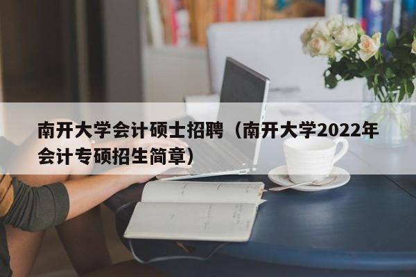 南开大学会计硕士招聘（南开大学2022年会计专硕招生简章）-第1张图片-公办高校硕士招聘信息-最新高校硕士招聘信息-公办高校招聘条件