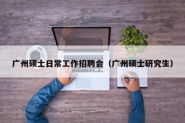广州硕士日常工作招聘会（广州硕士研究生）-第1张图片-公办高校硕士招聘信息-最新高校硕士招聘信息-公办高校招聘条件
