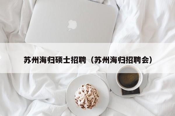 苏州海归硕士招聘（苏州海归招聘会）-第1张图片-公办高校硕士招聘信息-最新高校硕士招聘信息-公办高校招聘条件