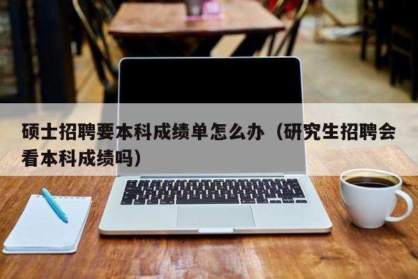硕士招聘要本科成绩单怎么办（研究生招聘会看本科成绩吗）-第1张图片-公办高校硕士招聘信息-最新高校硕士招聘信息-公办高校招聘条件