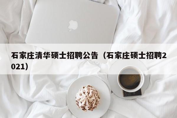 石家庄清华硕士招聘公告（石家庄硕士招聘2021）-第1张图片-公办高校硕士招聘信息-最新高校硕士招聘信息-公办高校招聘条件