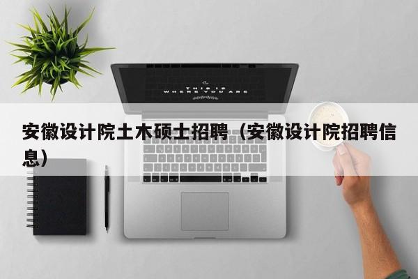 安徽设计院土木硕士招聘（安徽设计院招聘信息）-第1张图片-公办高校硕士招聘信息-最新高校硕士招聘信息-公办高校招聘条件