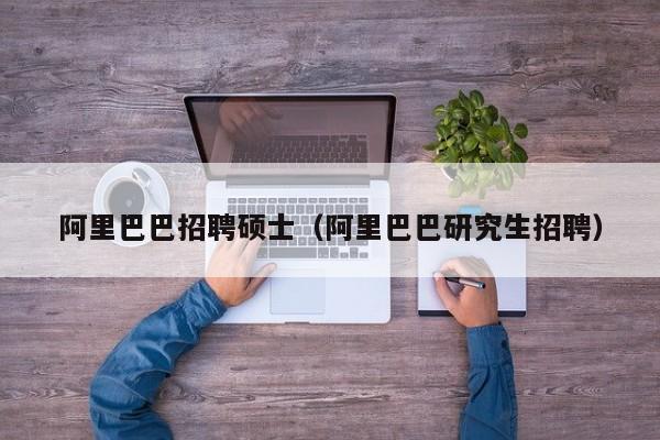 阿里巴巴招聘硕士（阿里巴巴研究生招聘）-第1张图片-公办高校硕士招聘信息-最新高校硕士招聘信息-公办高校招聘条件
