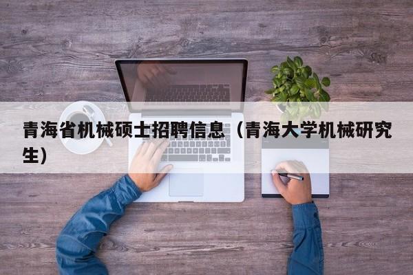 青海省机械硕士招聘信息（青海大学机械研究生）-第1张图片-公办高校硕士招聘信息-最新高校硕士招聘信息-公办高校招聘条件