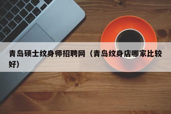 青岛硕士纹身师招聘网（青岛纹身店哪家比较好）-第1张图片-公办高校硕士招聘信息-最新高校硕士招聘信息-公办高校招聘条件
