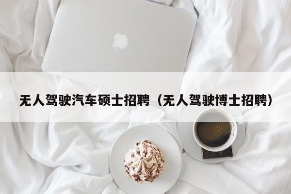 无人驾驶汽车硕士招聘（无人驾驶博士招聘）-第1张图片-公办高校硕士招聘信息-最新高校硕士招聘信息-公办高校招聘条件
