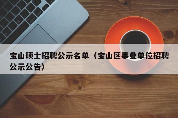 宝山硕士招聘公示名单（宝山区事业单位招聘公示公告）-第1张图片-公办高校硕士招聘信息-最新高校硕士招聘信息-公办高校招聘条件