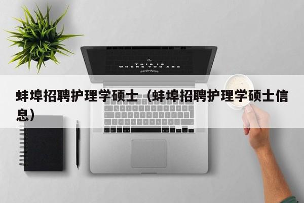 蚌埠招聘护理学硕士（蚌埠招聘护理学硕士信息）-第1张图片-公办高校硕士招聘信息-最新高校硕士招聘信息-公办高校招聘条件