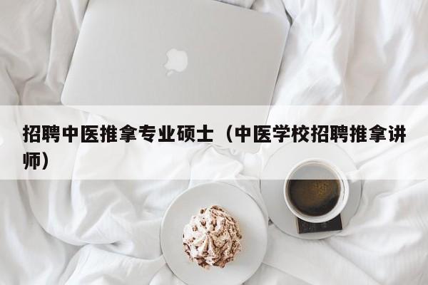 招聘中医推拿专业硕士（中医学校招聘推拿讲师）-第1张图片-公办高校硕士招聘信息-最新高校硕士招聘信息-公办高校招聘条件