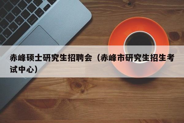 赤峰硕士研究生招聘会（赤峰市研究生招生考试中心）-第1张图片-公办高校硕士招聘信息-最新高校硕士招聘信息-公办高校招聘条件