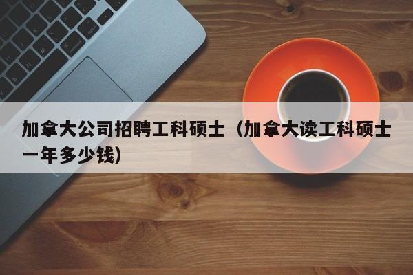 加拿大公司招聘工科硕士（加拿大读工科硕士一年多少钱）-第1张图片-公办高校硕士招聘信息-最新高校硕士招聘信息-公办高校招聘条件