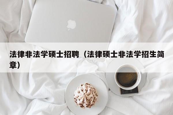 法律非法学硕士招聘（法律硕士非法学招生简章）-第1张图片-公办高校硕士招聘信息-最新高校硕士招聘信息-公办高校招聘条件