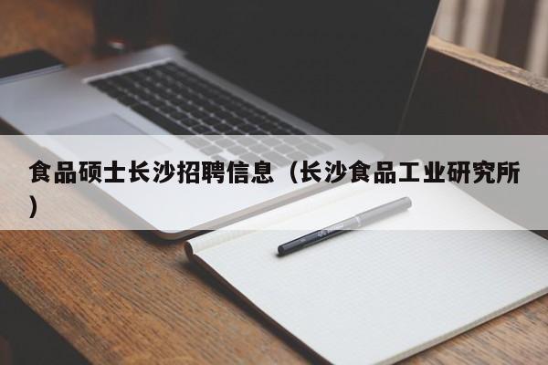 食品硕士长沙招聘信息（长沙食品工业研究所）-第1张图片-公办高校硕士招聘信息-最新高校硕士招聘信息-公办高校招聘条件