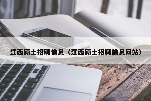 江西硕士招聘信息（江西硕士招聘信息网站）-第1张图片-公办高校硕士招聘信息-最新高校硕士招聘信息-公办高校招聘条件