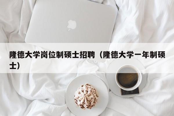 隆德大学岗位制硕士招聘（隆德大学一年制硕士）-第1张图片-公办高校硕士招聘信息-最新高校硕士招聘信息-公办高校招聘条件
