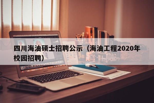 四川海油硕士招聘公示（海油工程2020年校园招聘）-第1张图片-公办高校硕士招聘信息-最新高校硕士招聘信息-公办高校招聘条件