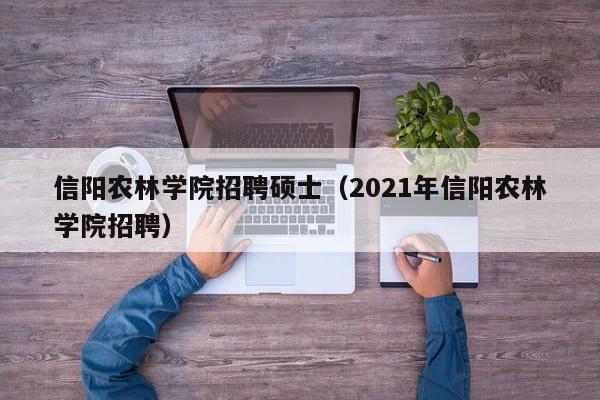 信阳农林学院招聘硕士（2021年信阳农林学院招聘）-第1张图片-公办高校硕士招聘信息-最新高校硕士招聘信息-公办高校招聘条件
