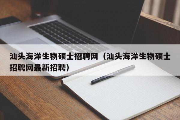 汕头海洋生物硕士招聘网（汕头海洋生物硕士招聘网最新招聘）-第1张图片-公办高校硕士招聘信息-最新高校硕士招聘信息-公办高校招聘条件