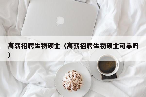 高薪招聘生物硕士（高薪招聘生物硕士可靠吗）-第1张图片-公办高校硕士招聘信息-最新高校硕士招聘信息-公办高校招聘条件