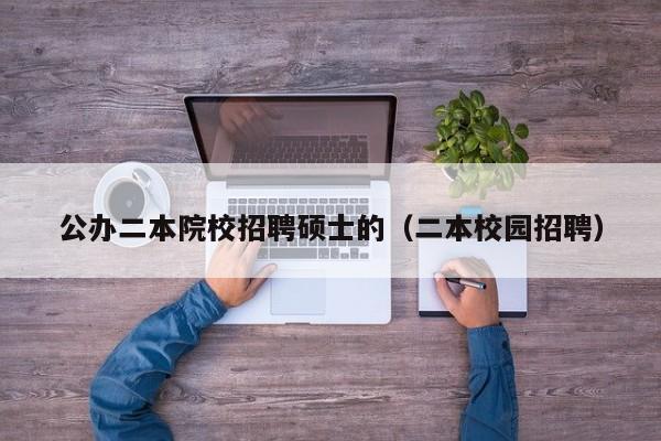 公办二本院校招聘硕士的（二本校园招聘）-第1张图片-公办高校硕士招聘信息-最新高校硕士招聘信息-公办高校招聘条件