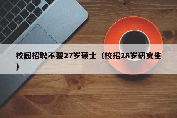 校园招聘不要27岁硕士（校招28岁研究生）-第1张图片-公办高校硕士招聘信息-最新高校硕士招聘信息-公办高校招聘条件