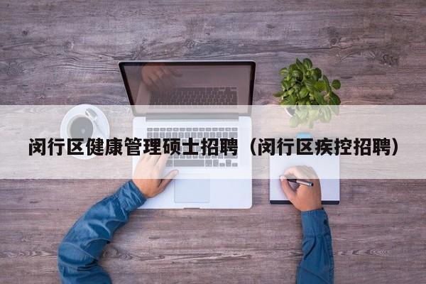 闵行区健康管理硕士招聘（闵行区疾控招聘）-第1张图片-公办高校硕士招聘信息-最新高校硕士招聘信息-公办高校招聘条件