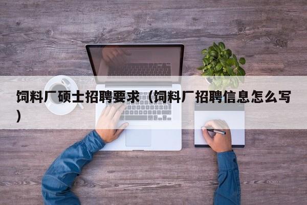 饲料厂硕士招聘要求（饲料厂招聘信息怎么写）-第1张图片-公办高校硕士招聘信息-最新高校硕士招聘信息-公办高校招聘条件