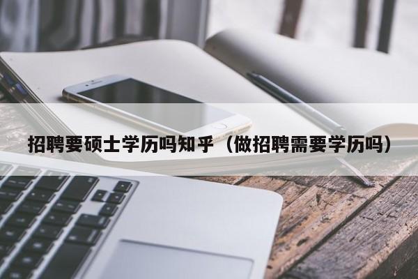 招聘要硕士学历吗知乎（做招聘需要学历吗）-第1张图片-公办高校硕士招聘信息-最新高校硕士招聘信息-公办高校招聘条件