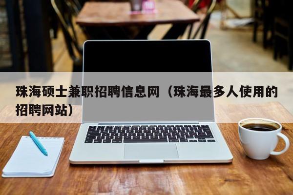 珠海硕士兼职招聘信息网（珠海最多人使用的招聘网站）-第1张图片-公办高校硕士招聘信息-最新高校硕士招聘信息-公办高校招聘条件