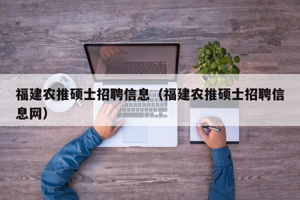福建农推硕士招聘信息（福建农推硕士招聘信息网）-第1张图片-公办高校硕士招聘信息-最新高校硕士招聘信息-公办高校招聘条件
