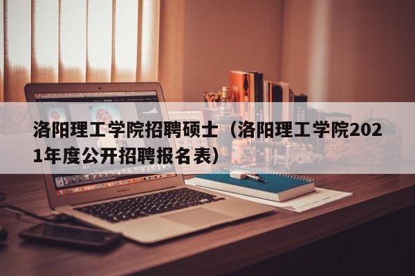 洛阳理工学院招聘硕士（洛阳理工学院2021年度公开招聘报名表）-第1张图片-公办高校硕士招聘信息-最新高校硕士招聘信息-公办高校招聘条件