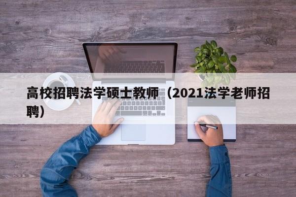 高校招聘法学硕士教师（2021法学老师招聘）-第1张图片-公办高校硕士招聘信息-最新高校硕士招聘信息-公办高校招聘条件