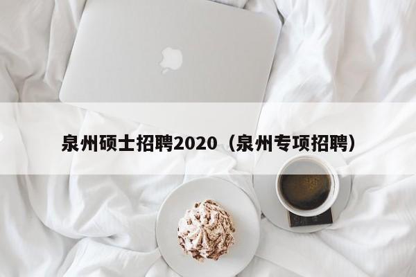 泉州硕士招聘2020（泉州专项招聘）-第1张图片-公办高校硕士招聘信息-最新高校硕士招聘信息-公办高校招聘条件
