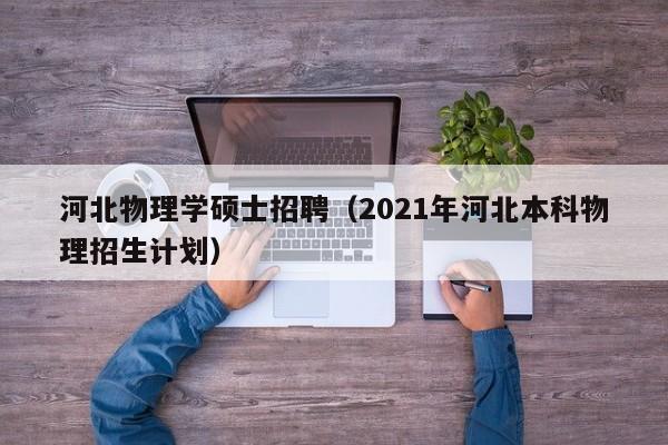 河北物理学硕士招聘（2021年河北本科物理招生计划）-第1张图片-公办高校硕士招聘信息-最新高校硕士招聘信息-公办高校招聘条件