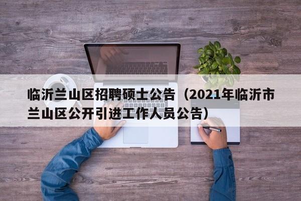 临沂兰山区招聘硕士公告（2021年临沂市兰山区公开引进工作人员公告）-第1张图片-公办高校硕士招聘信息-最新高校硕士招聘信息-公办高校招聘条件