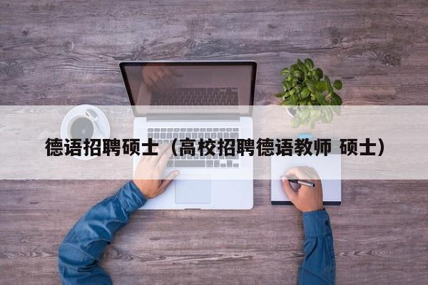 德语招聘硕士（高校招聘德语教师 硕士）-第1张图片-公办高校硕士招聘信息-最新高校硕士招聘信息-公办高校招聘条件