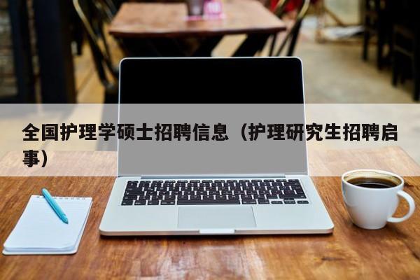 全国护理学硕士招聘信息（护理研究生招聘启事）-第1张图片-公办高校硕士招聘信息-最新高校硕士招聘信息-公办高校招聘条件