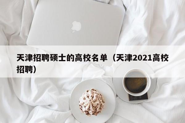天津招聘硕士的高校名单（天津2021高校招聘）-第1张图片-公办高校硕士招聘信息-最新高校硕士招聘信息-公办高校招聘条件