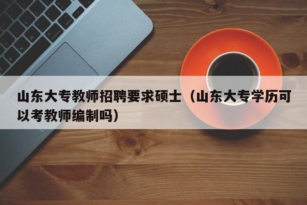 山东大专教师招聘要求硕士（山东大专学历可以考教师编制吗）-第1张图片-公办高校硕士招聘信息-最新高校硕士招聘信息-公办高校招聘条件