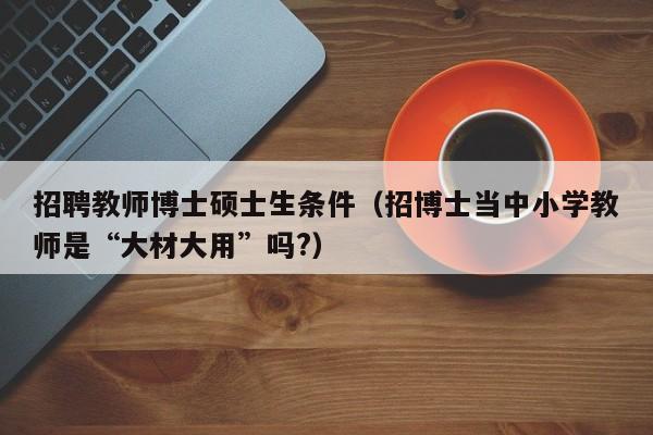招聘教师博士硕士生条件（招博士当中小学教师是“大材大用”吗?）-第1张图片-公办高校硕士招聘信息-最新高校硕士招聘信息-公办高校招聘条件