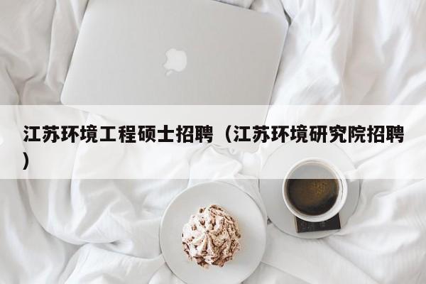 江苏环境工程硕士招聘（江苏环境研究院招聘）-第1张图片-公办高校硕士招聘信息-最新高校硕士招聘信息-公办高校招聘条件