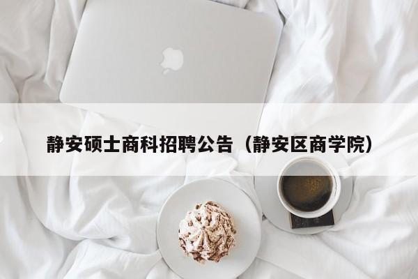 静安硕士商科招聘公告（静安区商学院）-第1张图片-公办高校硕士招聘信息-最新高校硕士招聘信息-公办高校招聘条件