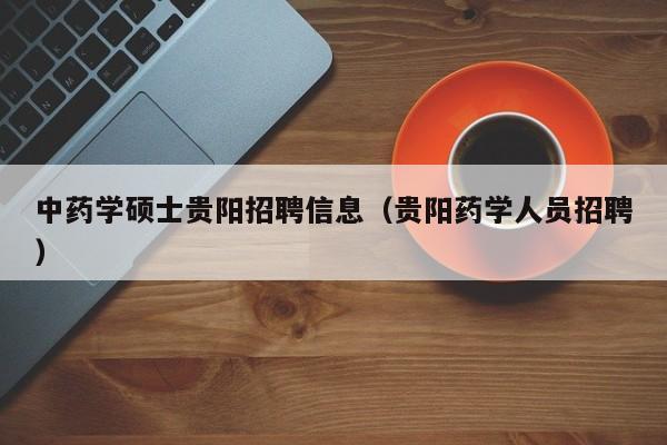 中药学硕士贵阳招聘信息（贵阳药学人员招聘）-第1张图片-公办高校硕士招聘信息-最新高校硕士招聘信息-公办高校招聘条件